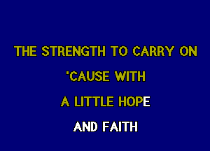 THE STRENGTH TO CARRY 0N

'CAUSE WITH
A LITTLE HOPE
AND FAITH