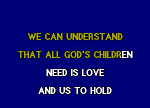 WE CAN UNDERSTAND

THAT ALL GOD'S CHILDREN
NEED IS LOVE
AND US TO HOLD