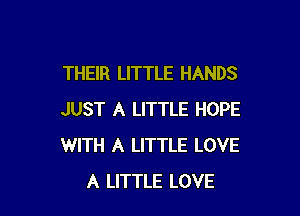THEIR LITTLE HANDS

JUST A LITTLE HOPE
WITH A LITTLE LOVE
A LITTLE LOVE