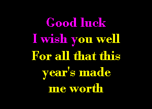 Good luck

I Wish you well

For all that this

year's made
me worth