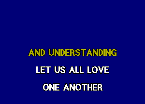 AND UNDERSTANDING
LET US ALL LOVE
ONE ANOTHER