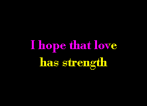 I hope that love

has strength