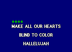 MAKE ALL OUR HEARTS
BLIND T0 COLOR
HALLELUJAH