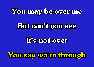 You may be over me
But can't you see

It's not over

You say we're mrough