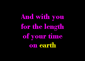 And With you
for the length

of your time
on earth