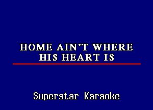 HOME AIN T WHERE
HIS HEART IS

Superstar Karaoke