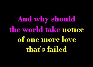And Why Should

the world take notice
of one more love

that's failed