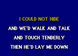 I COULD NOT HIDE

AND WE'D WALK AND TALK
AND TOUCH TENDERLY
THEN HE'D LAY ME DOWN