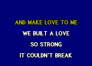 AND MAKE LOVE TO ME

WE BUILT A LOVE
80 STRONG
IT COULDN'T BREAK