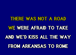 THERE WAS NOT A ROAD
WE WERE AFRAID TO TAKE
AND WE'D KISS ALL THE WAY
FROM ARKANSAS TO HOME