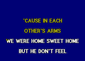 'CAUSE IN EACH
OTHER'S ARMS
WE WERE HOME SWEET HOME
BUT HE DON'T FEEL