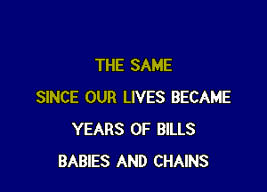 THE SAME

SINCE OUR LIVES BECAME
YEARS OF BILLS
BABIES AND CHAINS