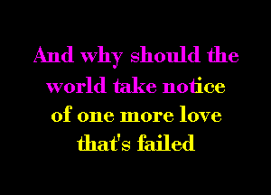 And Why Should the

world take notice
of one more love

that's failed