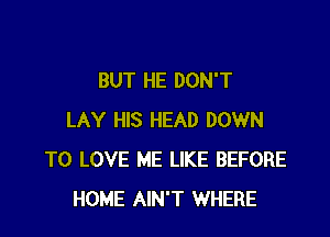 BUT HE DON'T

LAY HIS HEAD DOWN
TO LOVE ME LIKE BEFORE
HOME AIN'T WHERE