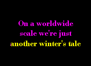 On a worldwide

scale we're just

another Winter's tale