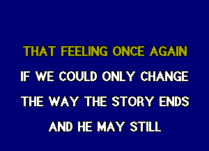 THAT FEELING ONCE AGAIN

IF WE COULD ONLY CHANGE

THE WAY THE STORY ENDS
AND HE MAY STILL