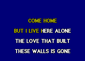 COME HOME

BUT I LIVE HERE ALONE
THE LOVE THAT BUILT
THESE WALLS IS GONE