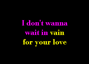 I don't wanna
wait in vain

for your love