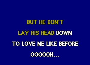 BUT HE DON'T

LAY HIS HEAD DOWN
TO LOVE ME LIKE BEFORE
OOOOOH...