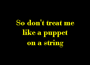 So don't treat me

like a puppet

on a string