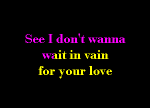 See I don't wanna
wait in vain

for your love