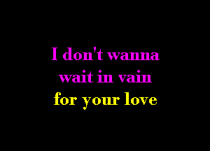 I don't wanna
wait in vain

for your love