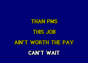 THAN PMS

THIS JOB
AIN'T WORTH THE PAY
CAN'T WAIT