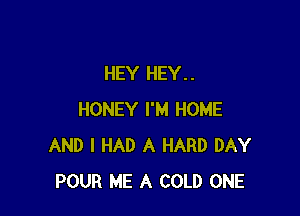 HEY HEY. .

HONEY I'M HOME
AND I HAD A HARD DAY
POUR ME A COLD ONE