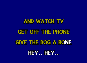 AND WATCH TV

GET OFF THE PHONE
GIVE THE DOG A BONE
HEY.. HEY..