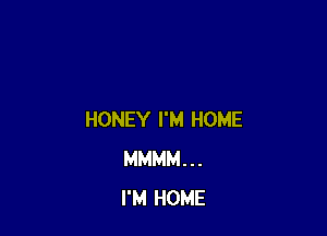 HONEY I'M HOME
MMMM...
I'M HOME