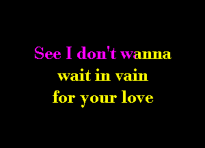 See I don't wanna
wait in vain

for your love