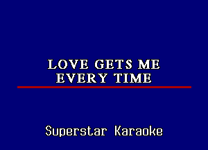 LOVE GETS ME
EVERY TIME

Superstar Karaoke