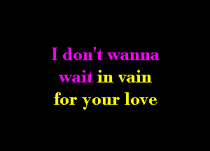 I don't wanna
wait in vain

for your love