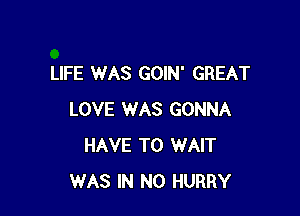 LIFE WAS GOIN' GREAT

LOVE WAS GONNA
HAVE TO WAIT
WAS IN NO HURRY