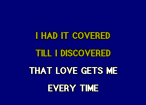 I HAD IT COVERED

TILL I DISCOVERED
THAT LOVE GETS ME
EVERY TIME
