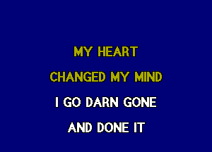 MY HEART

CHANGED MY MIND
I GO DARN GONE
AND DONE IT