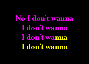 No I don't wanna
I don't wanna
I don't wanna

I don't wanna