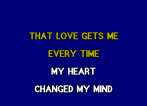 THAT LOVE GETS ME

EVERY TIME
MY HEART
CHANGED MY MIND