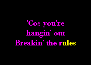 'Cos you're

hangin' out
Breakin' the rules