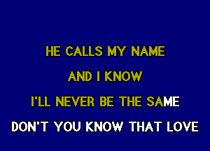 HE CALLS MY NAME

AND I KNOW
I'LL NEVER BE THE SAME
DON'T YOU KNOW THAT LOVE