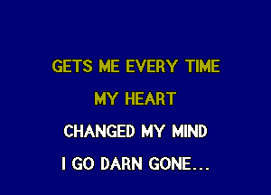 GETS ME EVERY TIME

MY HEART
CHANGED MY MIND
I GO DARN GONE...