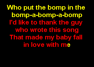 Who put the bump in the
bomp-a-bomp-a-bomp
I'd like to thank the guy
who wrote this song
That made my baby fall
in love with me