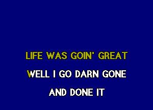 LIFE WAS GOIN' GREAT
WELL I GO DARN GONE
AND DONE IT