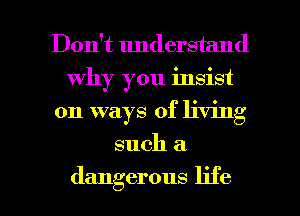 Don't understand
why you insist
on ways of living
such a

dangerous life I