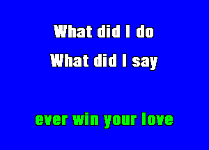 What did I do
What did I say

ever win your love