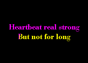 Heartbeat real strong

But not for long