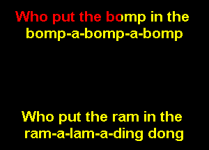Who put the bump in the
bomp-a-bomp-a-bomp

Who put the ram in the

ram-a-lam-a-ding dong