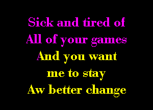 Sick and tired of
All of your games
And you want

me to stay

Aw better change I