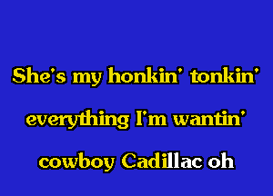 She's my honkin' tonkin'
everything I'm wantin'

cowboy Cadillac oh