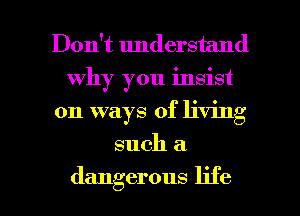 Don't understand
why you insist
on ways of living
such a

dangerous life I